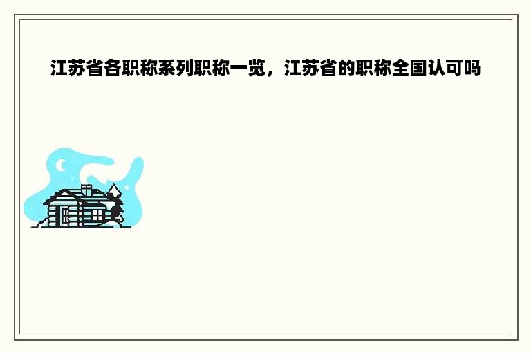 江苏省各职称系列职称一览，江苏省的职称全国认可吗