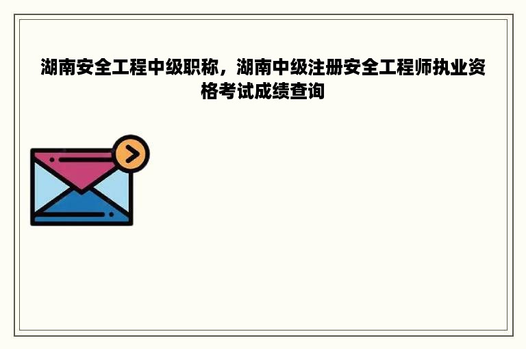 湖南安全工程中级职称，湖南中级注册安全工程师执业资格考试成绩查询