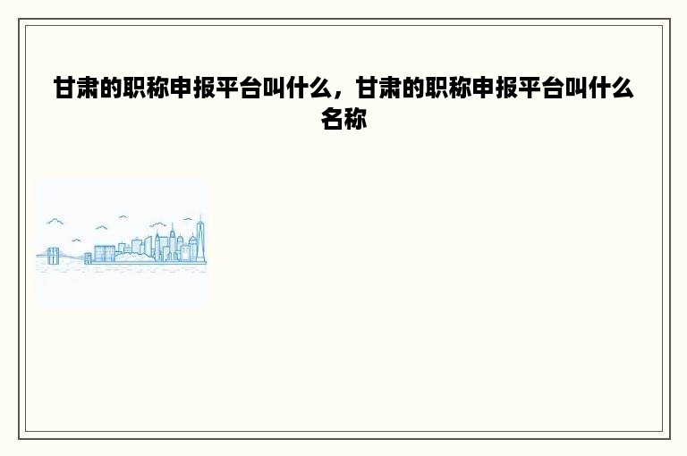 甘肃的职称申报平台叫什么，甘肃的职称申报平台叫什么名称