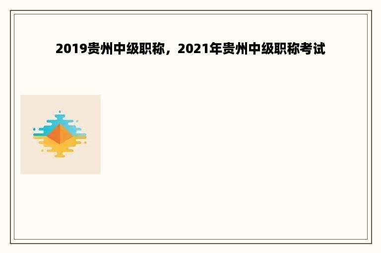 2019贵州中级职称，2021年贵州中级职称考试