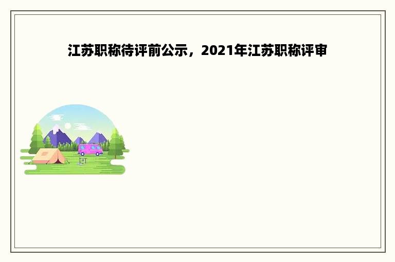 江苏职称待评前公示，2021年江苏职称评审