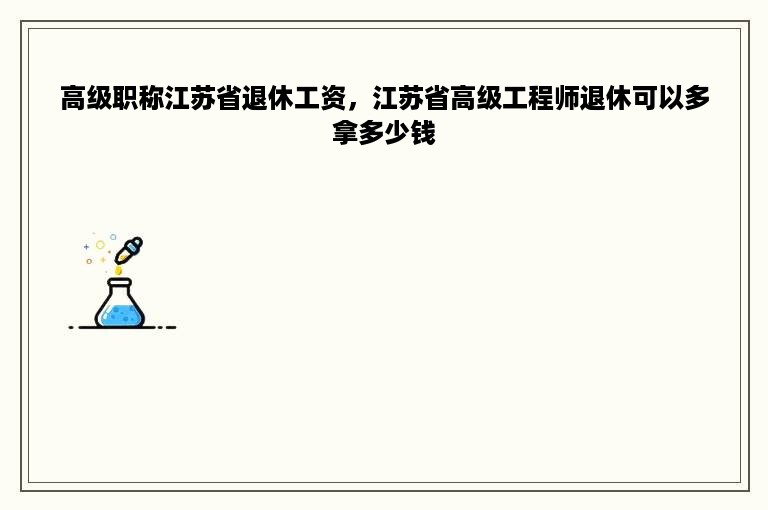 高级职称江苏省退休工资，江苏省高级工程师退休可以多拿多少钱