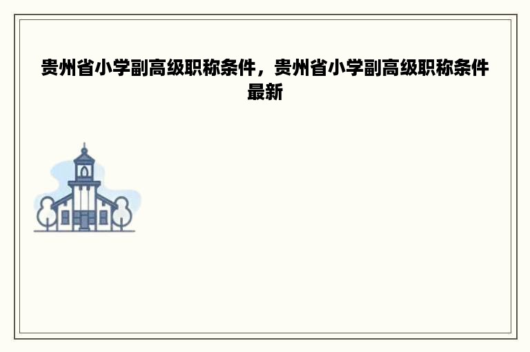 贵州省小学副高级职称条件，贵州省小学副高级职称条件最新