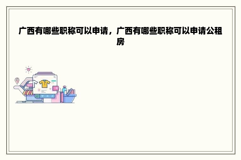 广西有哪些职称可以申请，广西有哪些职称可以申请公租房