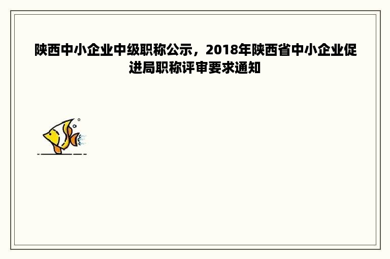 陕西中小企业中级职称公示，2018年陕西省中小企业促进局职称评审要求通知