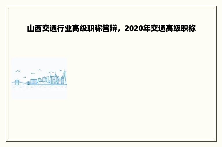 山西交通行业高级职称答辩，2020年交通高级职称