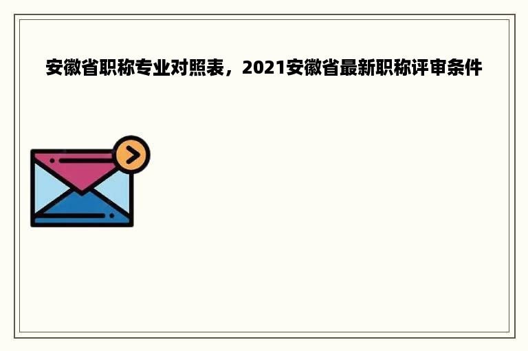 安徽省职称专业对照表，2021安徽省最新职称评审条件