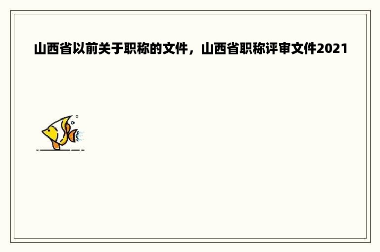 山西省以前关于职称的文件，山西省职称评审文件2021