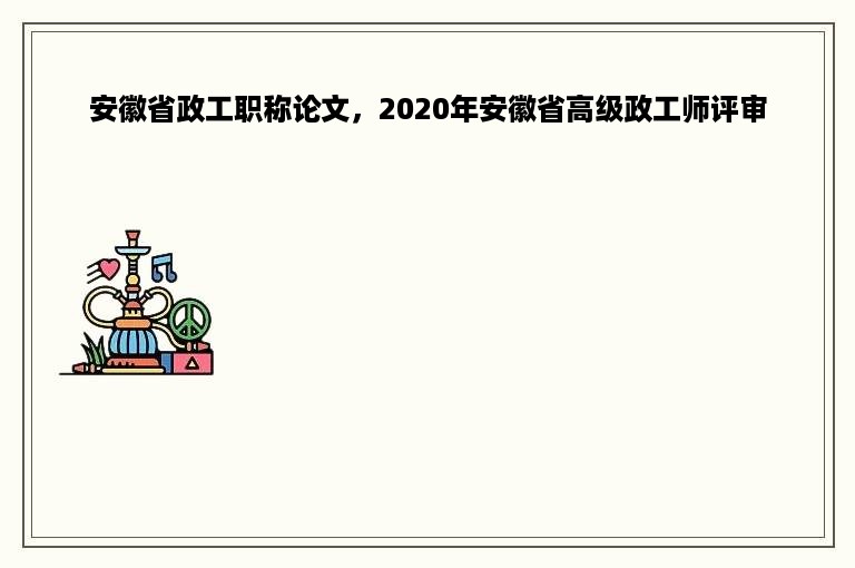 安徽省政工职称论文，2020年安徽省高级政工师评审