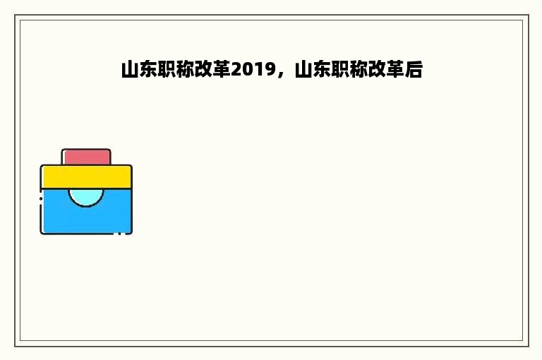 山东职称改革2019，山东职称改革后