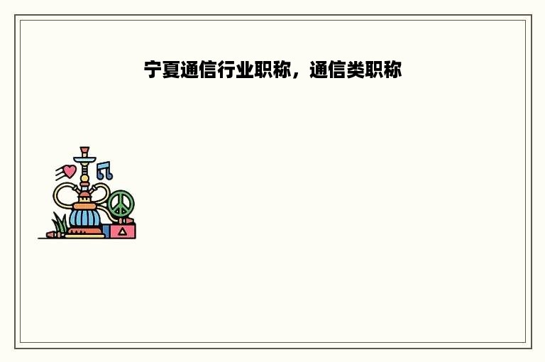 宁夏通信行业职称，通信类职称