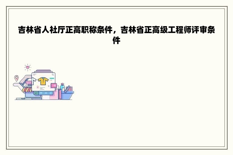 吉林省人社厅正高职称条件，吉林省正高级工程师评审条件