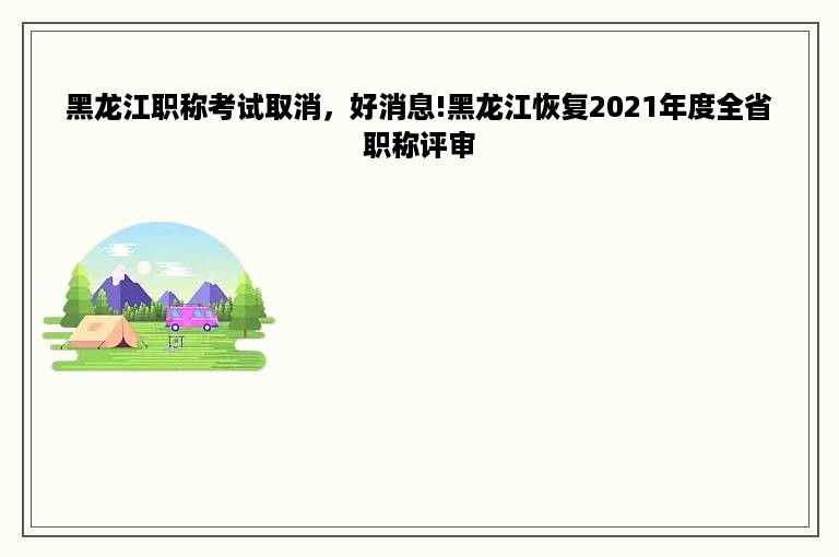 黑龙江职称考试取消，好消息!黑龙江恢复2021年度全省职称评审