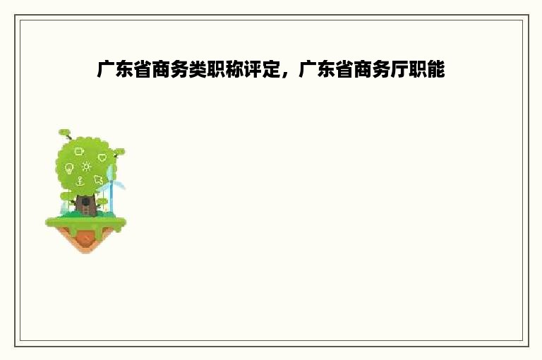 广东省商务类职称评定，广东省商务厅职能