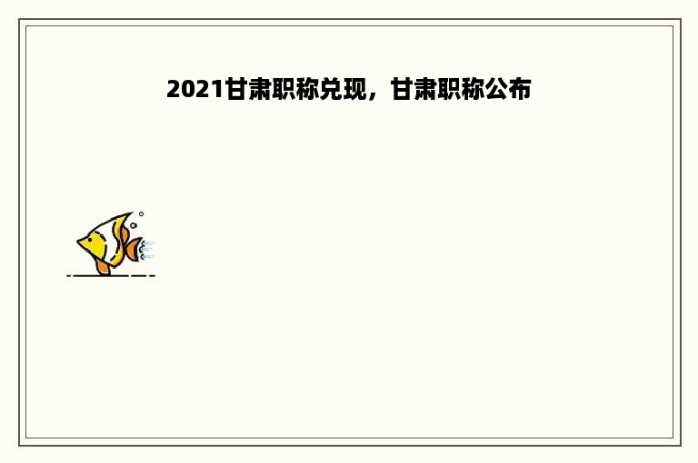 2021甘肃职称兑现，甘肃职称公布