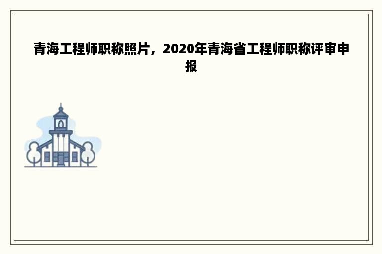 青海工程师职称照片，2020年青海省工程师职称评审申报