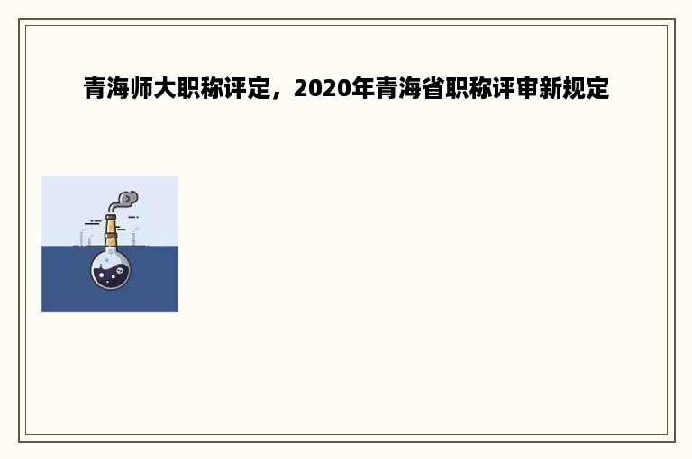 青海师大职称评定，2020年青海省职称评审新规定