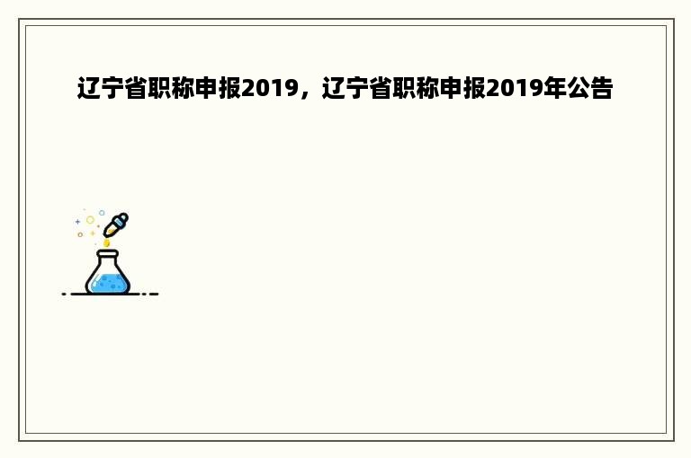 辽宁省职称申报2019，辽宁省职称申报2019年公告