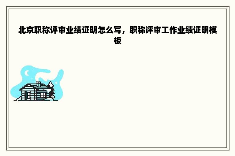 北京职称评审业绩证明怎么写，职称评审工作业绩证明模板