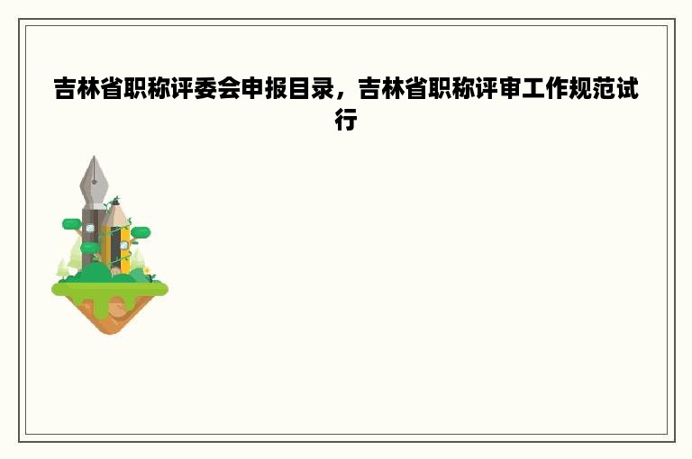 吉林省职称评委会申报目录，吉林省职称评审工作规范试行