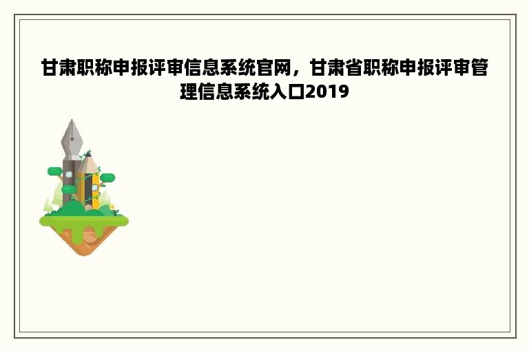 甘肃职称申报评审信息系统官网，甘肃省职称申报评审管理信息系统入口2019