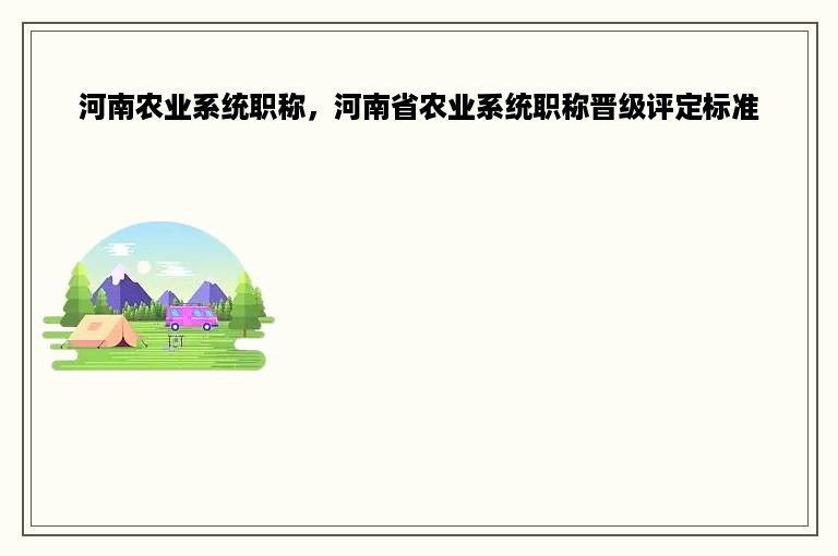 河南农业系统职称，河南省农业系统职称晋级评定标准