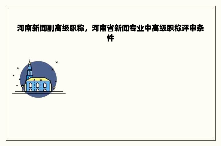 河南新闻副高级职称，河南省新闻专业中高级职称评审条件