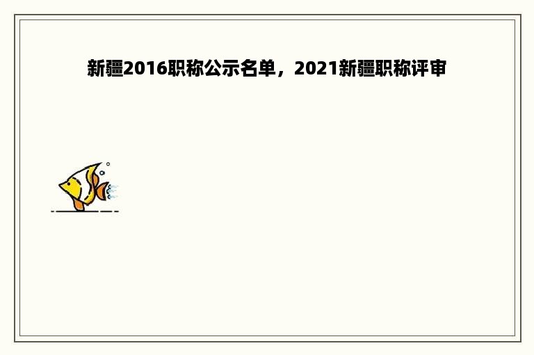 新疆2016职称公示名单，2021新疆职称评审