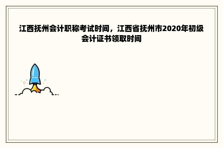 江西抚州会计职称考试时间，江西省抚州市2020年初级会计证书领取时间