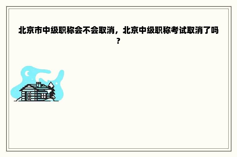 北京市中级职称会不会取消，北京中级职称考试取消了吗?