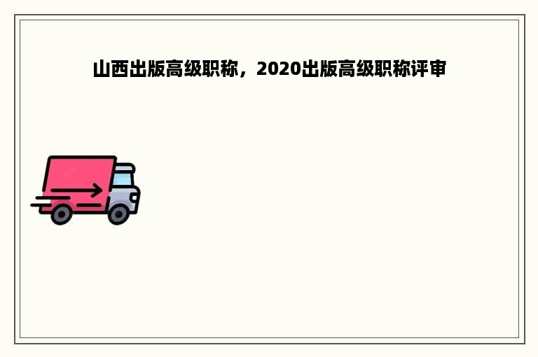 山西出版高级职称，2020出版高级职称评审