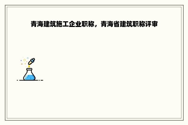 青海建筑施工企业职称，青海省建筑职称评审