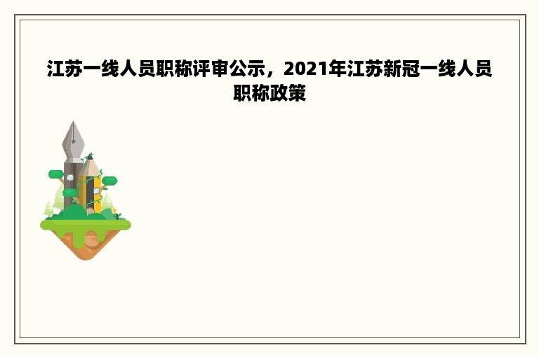 江苏一线人员职称评审公示，2021年江苏新冠一线人员职称政策