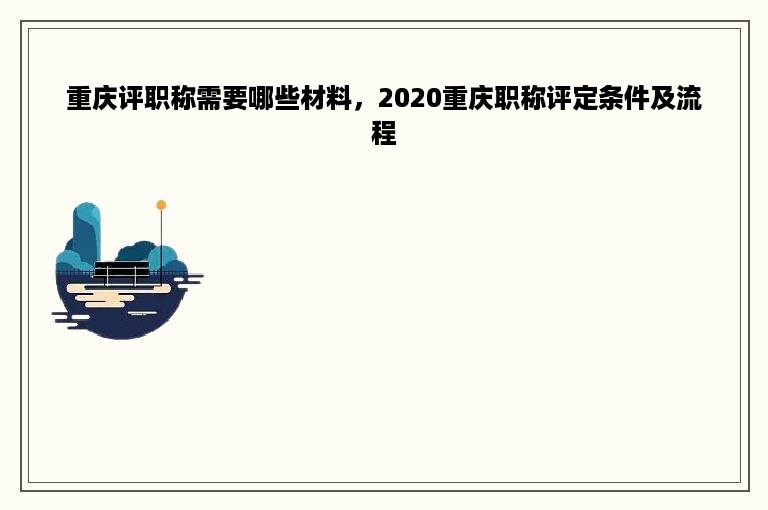 重庆评职称需要哪些材料，2020重庆职称评定条件及流程