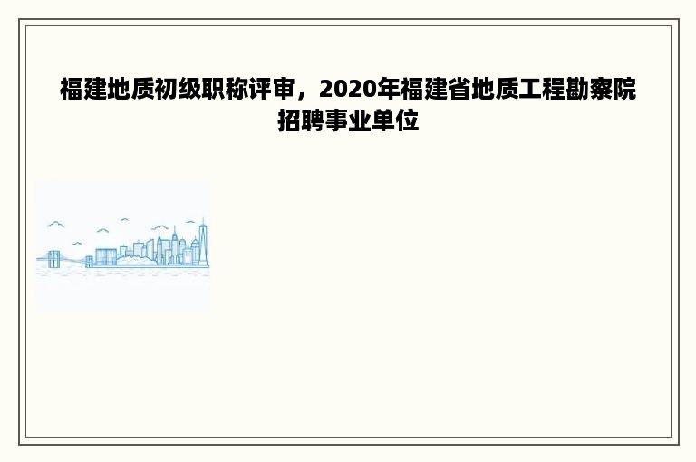 福建地质初级职称评审，2020年福建省地质工程勘察院招聘事业单位