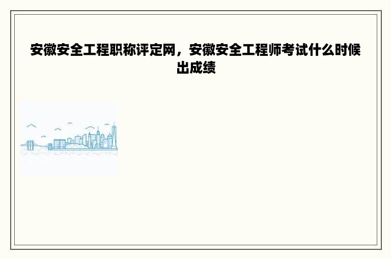 安徽安全工程职称评定网，安徽安全工程师考试什么时候出成绩