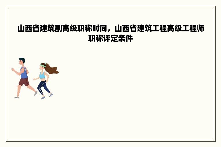 山西省建筑副高级职称时间，山西省建筑工程高级工程师职称评定条件