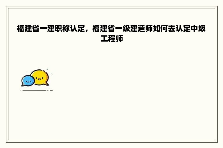 福建省一建职称认定，福建省一级建造师如何去认定中级工程师