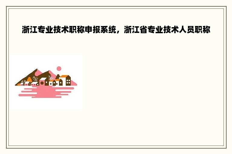 浙江专业技术职称申报系统，浙江省专业技术人员职称