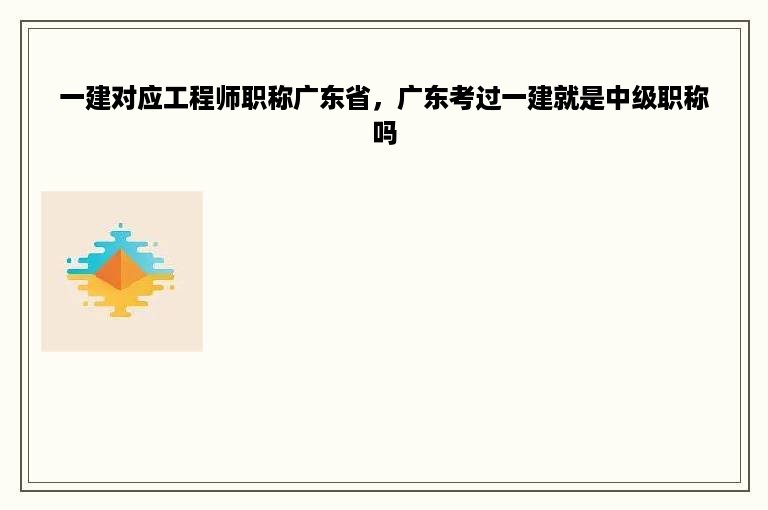 一建对应工程师职称广东省，广东考过一建就是中级职称吗