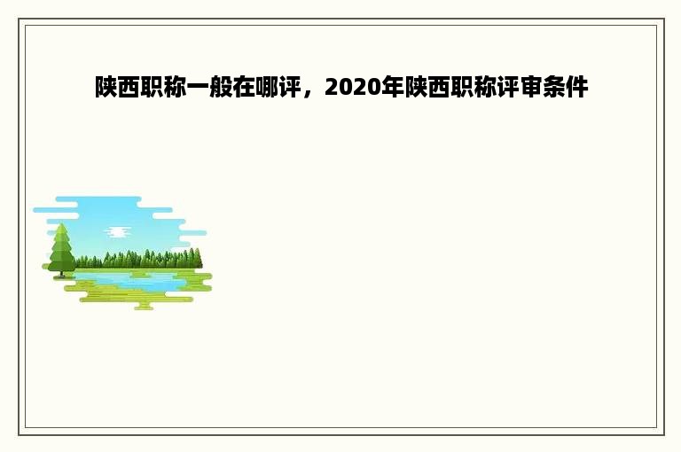 陕西职称一般在哪评，2020年陕西职称评审条件