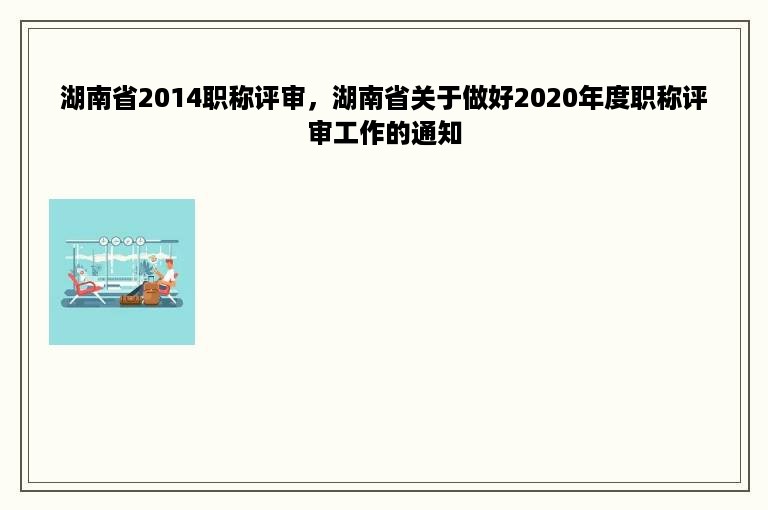 湖南省2014职称评审，湖南省关于做好2020年度职称评审工作的通知