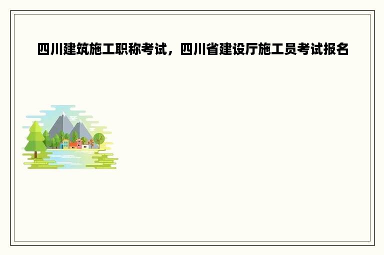 四川建筑施工职称考试，四川省建设厅施工员考试报名