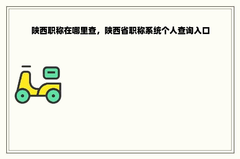 陕西职称在哪里查，陕西省职称系统个人查询入口