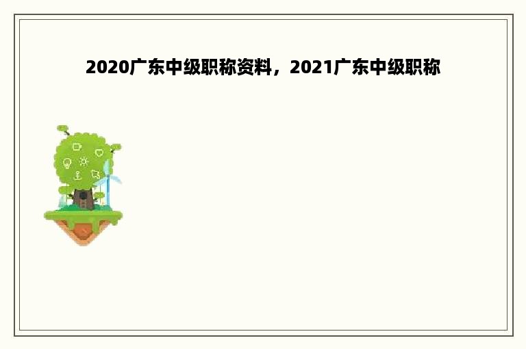 2020广东中级职称资料，2021广东中级职称