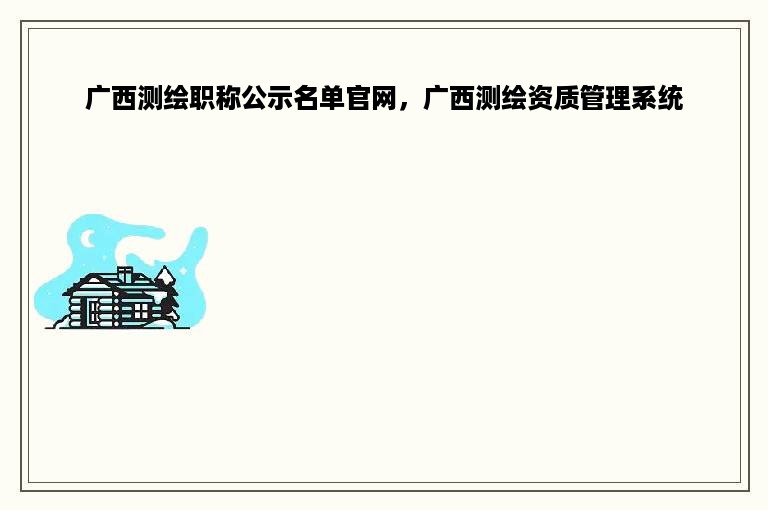 广西测绘职称公示名单官网，广西测绘资质管理系统