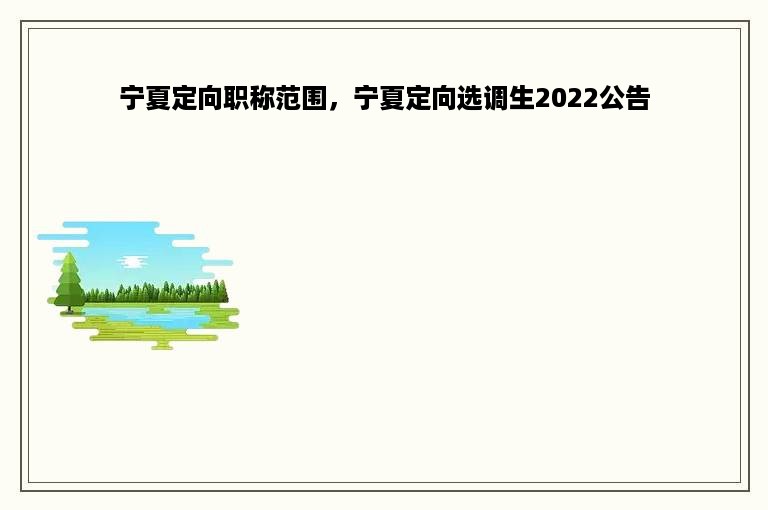 宁夏定向职称范围，宁夏定向选调生2022公告