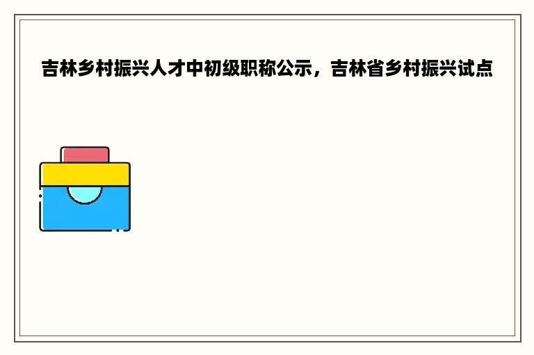 吉林乡村振兴人才中初级职称公示，吉林省乡村振兴试点