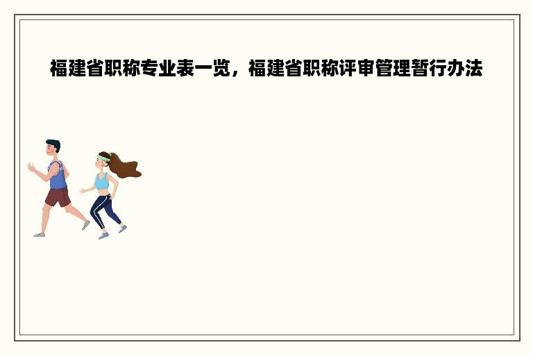 福建省职称专业表一览，福建省职称评审管理暂行办法