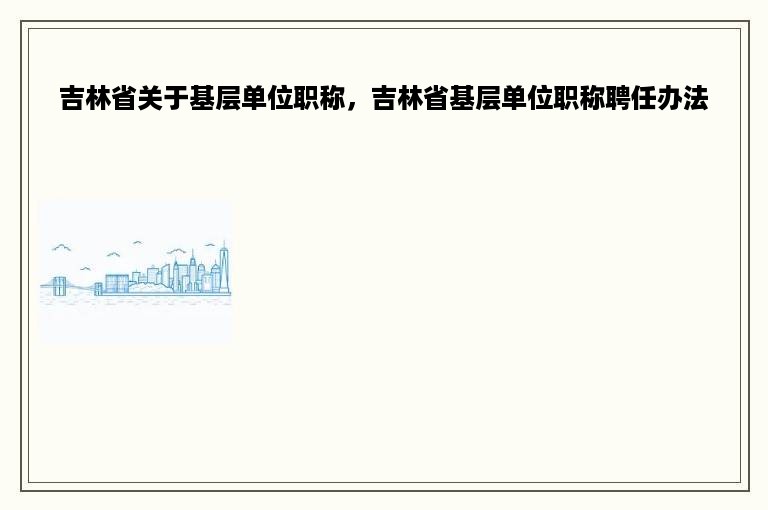 吉林省关于基层单位职称，吉林省基层单位职称聘任办法